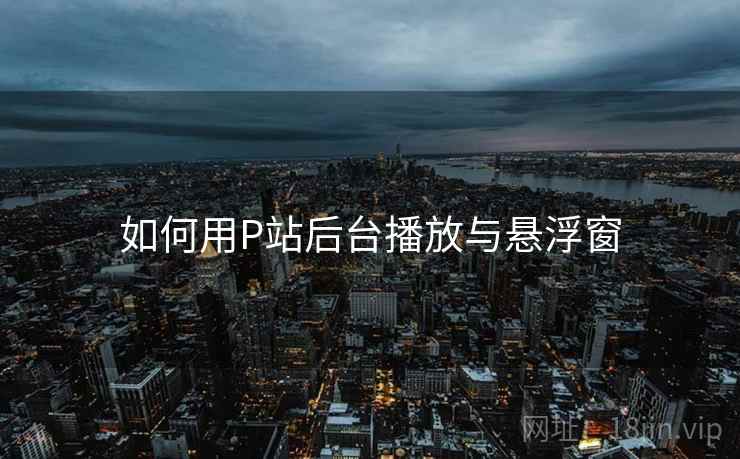 如何用P站后台播放与悬浮窗  第1张