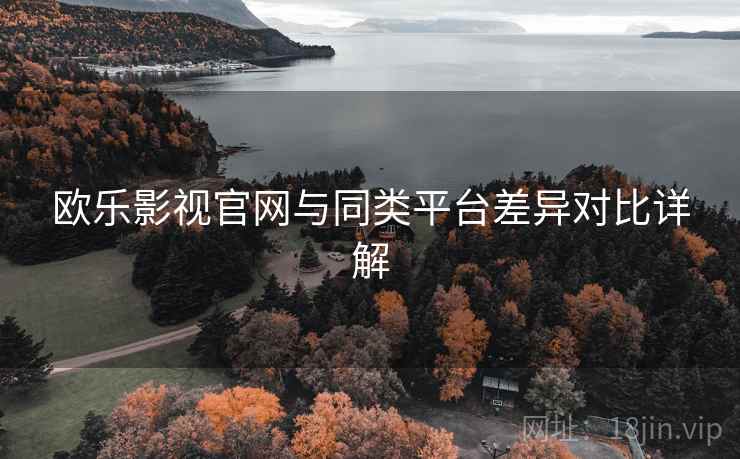 欧乐影视官网与同类平台差异对比详解  第1张