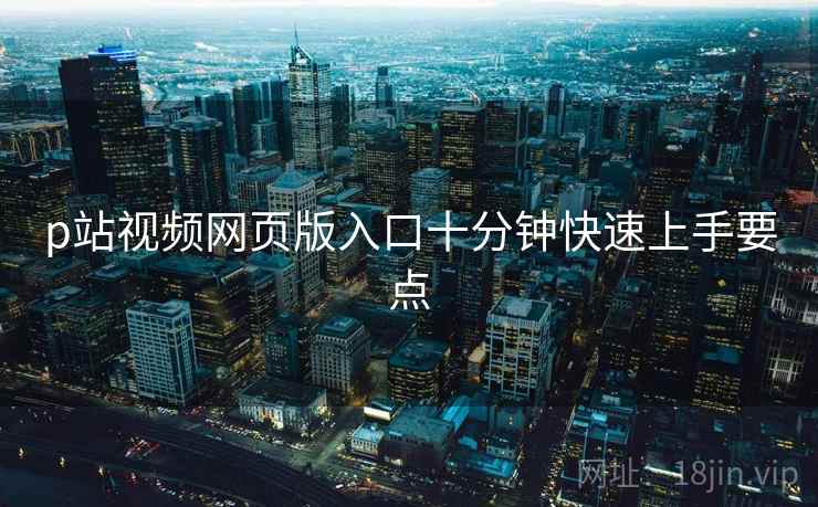 p站视频网页版入口十分钟快速上手要点  第2张