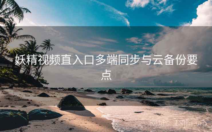 妖精视频直入口多端同步与云备份要点 第1张 妖精视频直入口多端同步与云备份要点 第1张